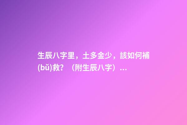 生辰八字里，土多金少，該如何補(bǔ)救？（附生辰八字） 五行土旺缺金，女，如何化解-第1張-觀點(diǎn)-玄機(jī)派